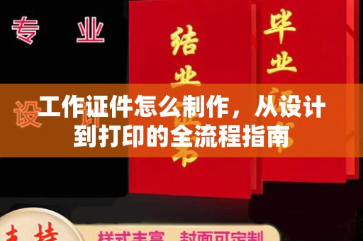 全国工作证件怎么制作，从设计到打印的全流程指南