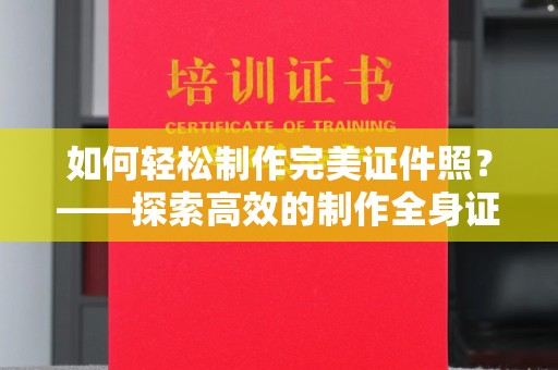 全国如何轻松制作完美证件照？——探索高效的制作全身证件照的软件
